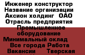 Инженер-конструктор › Название организации ­ Аксион-холдинг, ОАО › Отрасль предприятия ­ Промышленное оборудование › Минимальный оклад ­ 1 - Все города Работа » Вакансии   . Тверская обл.,Нелидово г.
